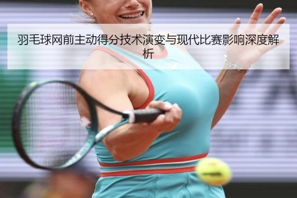 羽毛球网前主动得分技术演变与现代比赛影响深度解析