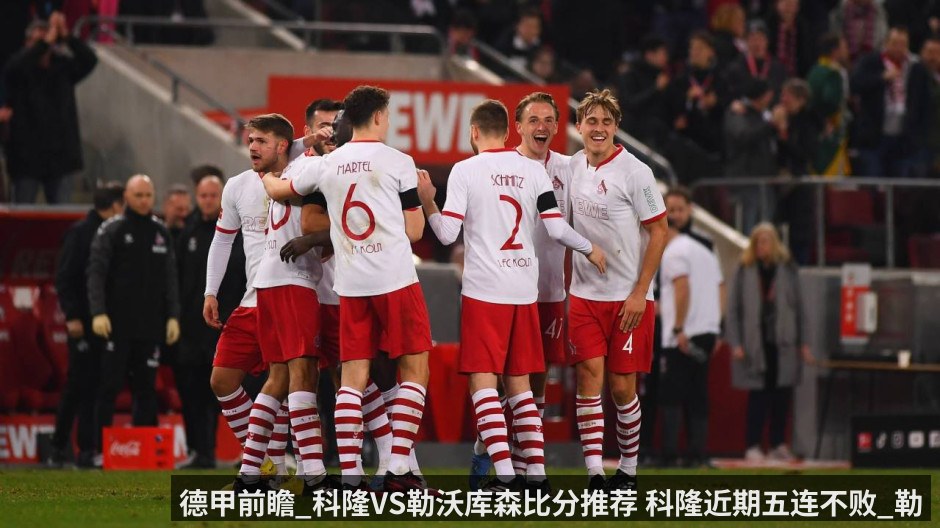 德甲前瞻_科隆VS勒沃库森比分推荐 科隆近期五连不败_勒沃库森表现下滑